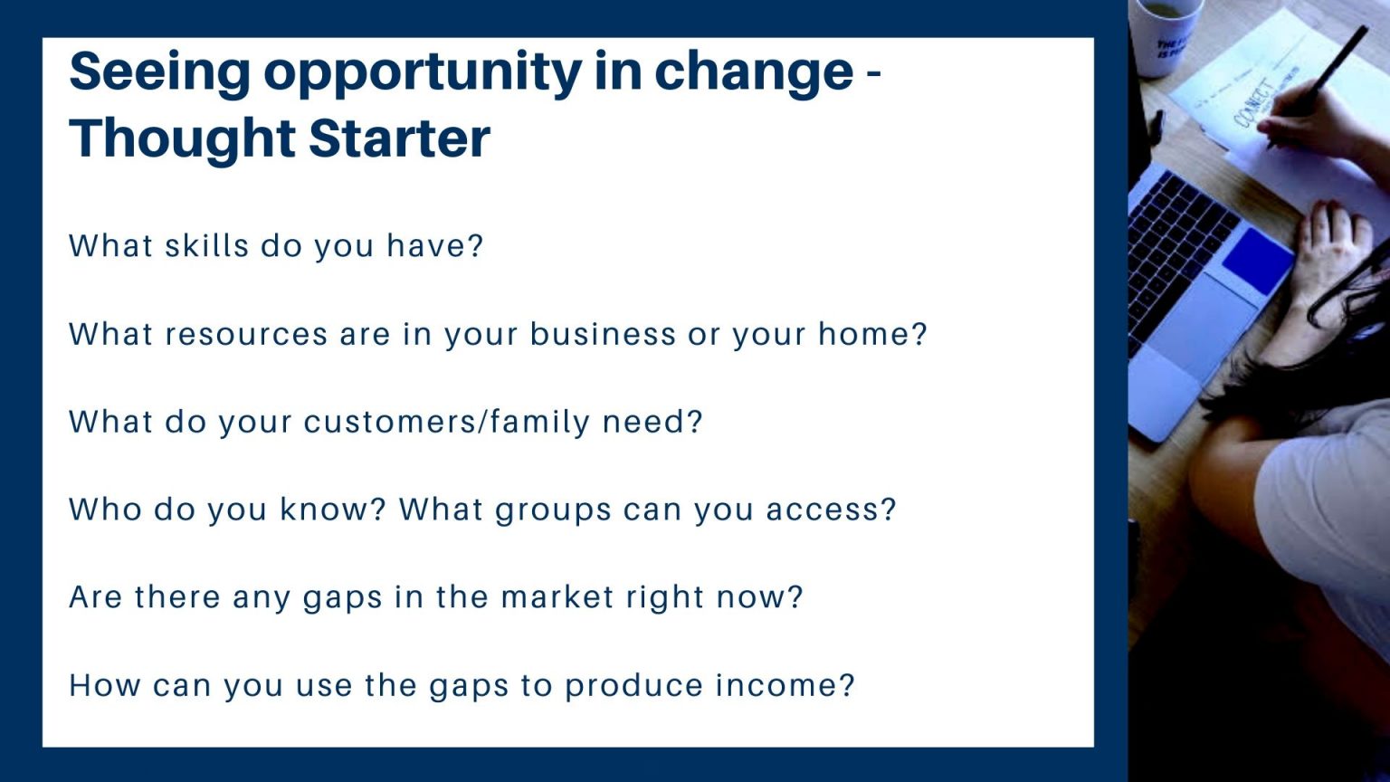 A photo that reads "Seeing opportunity in change - thought starter. What skills do you have? What resources are in your business or your home? What do your customers or family need? Who do you know? What groups can you access? Are there any gaps in the market right now? How can you use the gaps to produce income?" 