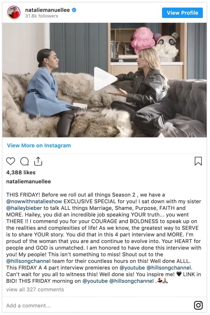 instagram post by natalie manuel lee which reads "THIS FRIDAY! Before we roll out all things Season 2 , we have a @nowwithnatalieshow EXCLUSIVE SPECIAL for you! I sat down with my sister @haileybieber to talk ALL things Marriage, Shame, Purpose, FAITH and MORE. Hailey, you did an incredible job speaking YOUR truth... you went THERE !! I commend you for your COURAGE and BOLDNESS to speak up on the realities and complexities of life! As we know, the greatest way to SERVE is to share YOUR story. You did that in this 4 part interview and MORE. I’m proud of the woman that you are and continue to evolve into. Your HEART for people and GOD is unmatched. I am honored to have done this interview with you! My people! This isn’t something to miss! Shout out to the @hillsongchannel team for their countless hours on this! Well done ALLL. This FRIDAY A 4 part interview premieres on @youtube @hillsongchannel. Can’t wait for you all to witness this! Well done sis! You inspire me! LINK in BIO! THIS FRIDAY morning on @youtube @hillsongchannel"