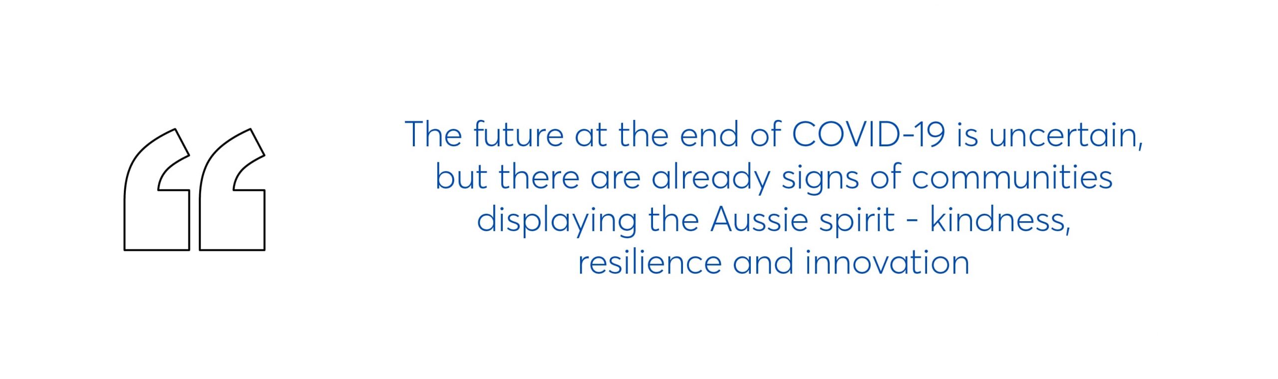 quote which says the future at the end of covid-19 is uncertain, but there are already signs of communities displaying the Aussie spirit - kindness, resilience and innovation